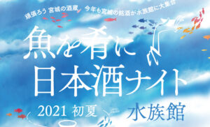 〜魚を肴に日本酒ナイト水族館〜 2021 初夏『仙台うみの杜水族館』